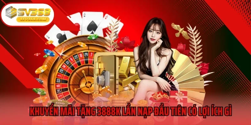 Khuyến mãi tặng 3888k lần nạp đầu tiên có lợi ích gì
